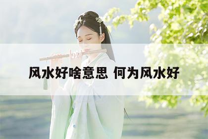 风水好啥意思 何为风水好