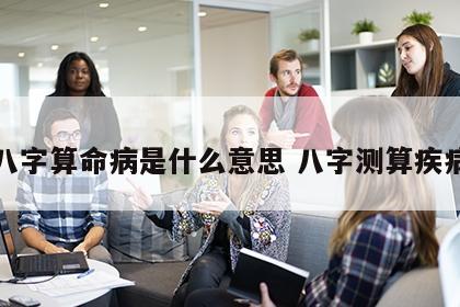 八字算命病是什么意思 八字测算疾病