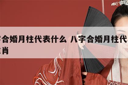 八字合婚月柱代表什么 八字合婚月柱代表什么生肖