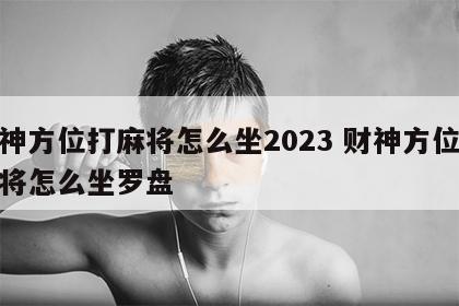 财神方位打麻将怎么坐2023 财神方位打麻将怎么坐罗盘