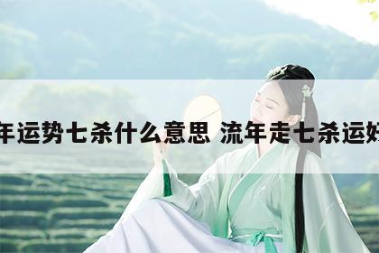 流年运势七杀什么意思 流年走七杀运好吗