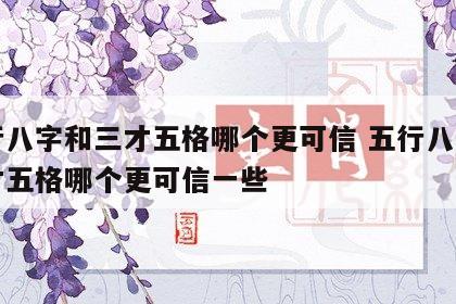 五行八字和三才五格哪个更可信 五行八字和三才五格哪个更可信一些
