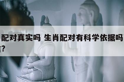 生肖配对真实吗 生肖配对有科学依据吗可不可信?