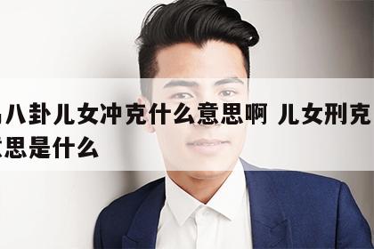 周易八卦儿女冲克什么意思啊 儿女刑克是什么意思是什么