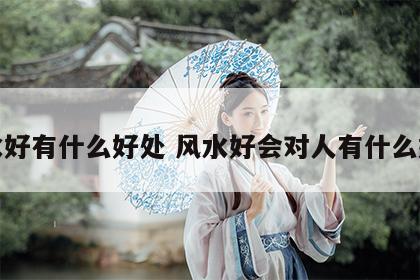 风水好有什么好处 风水好会对人有什么好处