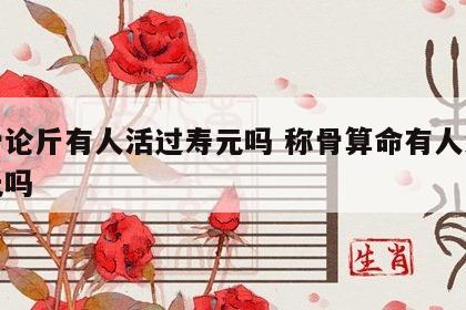 称骨论斤有人活过寿元吗 称骨算命有人活过寿元吗