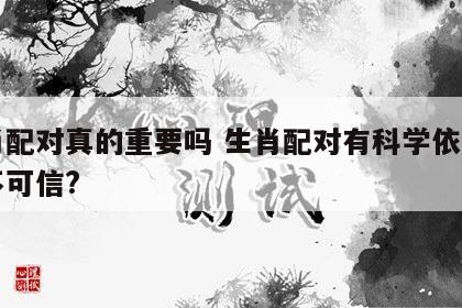 生肖配对真的重要吗 生肖配对有科学依据吗可不可信?