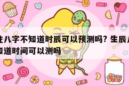 四柱八字不知道时辰可以预测吗? 生辰八字不知道时间可以测吗