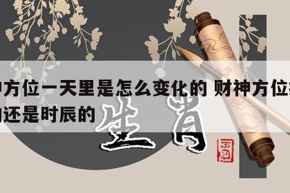 财神方位一天里是怎么变化的 财神方位按当日的还是时辰的