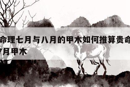 八字命理七月与八月的甲木如何推算贵命与穷命? 7月甲木