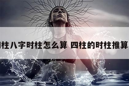 四柱八字时柱怎么算 四柱的时柱推算表