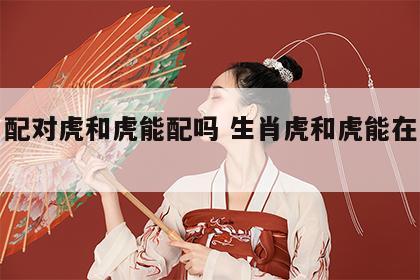 生肖配对虎和虎能配吗 生肖虎和虎能在一起吗