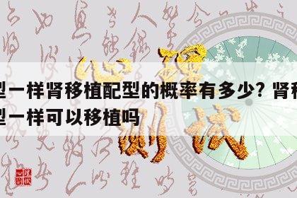血型一样肾移植配型的概率有多少? 肾移植血型一样可以移植吗