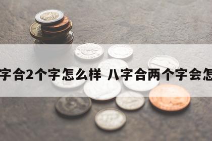 八字合2个字怎么样 八字合两个字会怎样