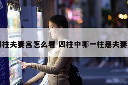 四柱夫妻宫怎么看 四柱中哪一柱是夫妻宫