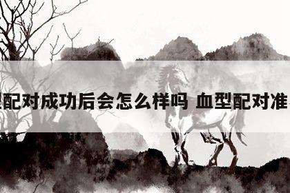 血型配对成功后会怎么样吗 血型配对准不准
