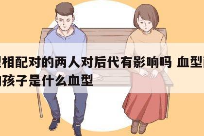 血型相配对的两人对后代有影响吗 血型配对生的孩子是什么血型