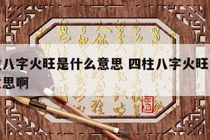 四柱八字火旺是什么意思 四柱八字火旺是什么意思啊