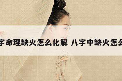 八字命理缺火怎么化解 八字中缺火怎么办