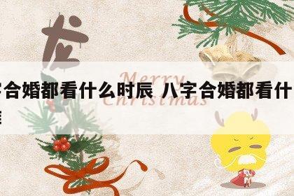 八字合婚都看什么时辰 八字合婚都看什么时辰准