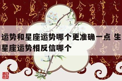 生肖运势和星座运势哪个更准确一点 生肖运势和星座运势相反信哪个