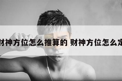 财神方位怎么推算的 财神方位怎么定