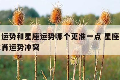 生肖运势和星座运势哪个更准一点 星座运势和生肖运势冲突