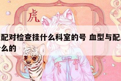 血型配对检查挂什么科室的号 血型与配血检查什么的