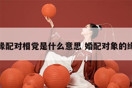 姻缘配对相党是什么意思 婚配对象的缘分
