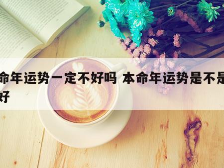 本命年运势一定不好吗 本命年运势是不是都不好