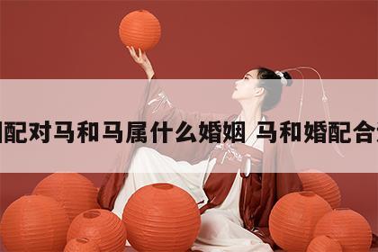 婚姻配对马和马属什么婚姻 马和婚配合适吗