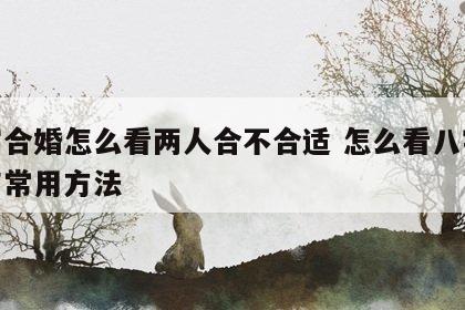 八字合婚怎么看两人合不合适 怎么看八字合婚与常用方法