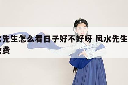 风水先生怎么看日子好不好呀 风水先生看日子收费