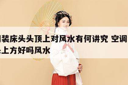 空调装床头头顶上对风水有何讲究 空调装在床头上方好吗风水