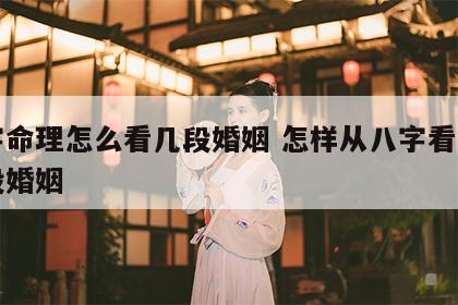 八字命理怎么看几段婚姻 怎样从八字看出有几段婚姻