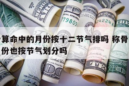 称骨算命中的月份按十二节气排吗 称骨算命的月份也按节气划分吗