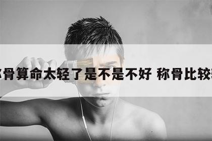 称骨算命太轻了是不是不好 称骨比较轻
