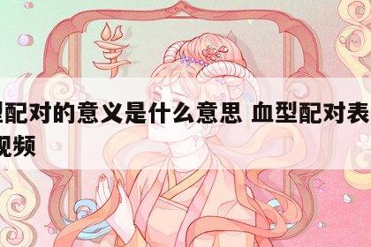 血型配对的意义是什么意思 血型配对表图口诀 视频