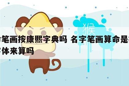 算命笔画按康熙字典吗 名字笔画算命是按康熙字体来算吗