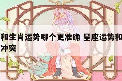 星座和生肖运势哪个更准确 星座运势和生肖运势冲突