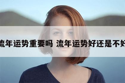 流年运势重要吗 流年运势好还是不好