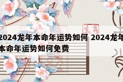 2024龙年本命年运势如何 2024龙年本命年运势如何免费