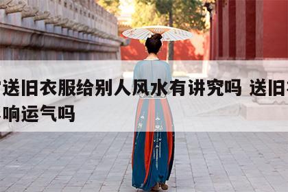 经常送旧衣服给别人风水有讲究吗 送旧衣服会影响运气吗