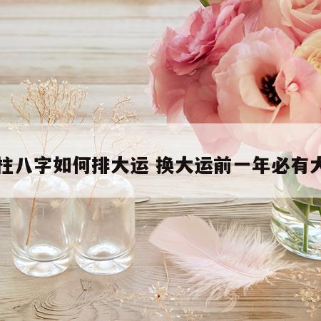 四柱八字如何排大运 换大运前一年必有大事