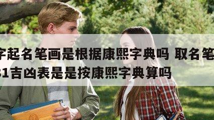 八字起名笔画是根据康熙字典吗 取名笔画1一81吉凶表是是按康熙字典算吗