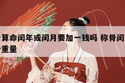 称骨算命闰年或闰月要加一钱吗 称骨闰月加多少重量