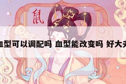 血型可以调配吗 血型能改变吗 好大夫