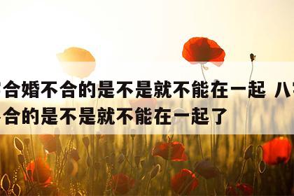 八字合婚不合的是不是就不能在一起 八字合婚不合的是不是就不能在一起了