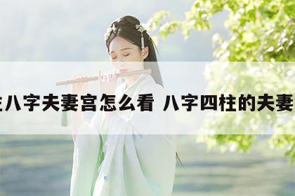 四柱八字夫妻宫怎么看 八字四柱的夫妻宫位