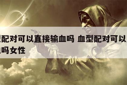 血型配对可以直接输血吗 血型配对可以直接输血吗女性